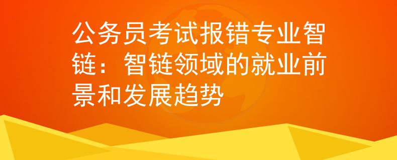 公务员考试报错专业智链：智链领域的就业前景和发展趋势