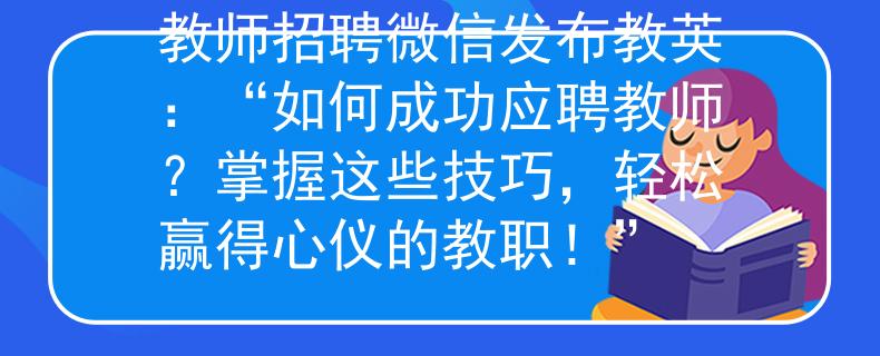 教师招聘微信发布教英：“如何成功应聘教师？掌握这些技巧，轻松赢得心仪的教职！”
