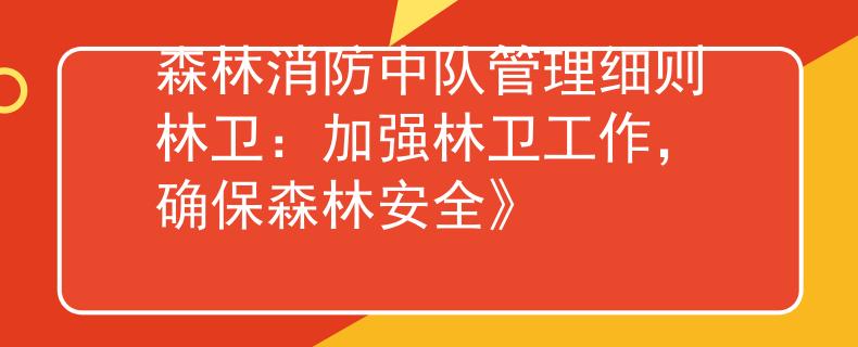 森林消防中队管理细则林卫：加强林卫工作，确保森林安全》