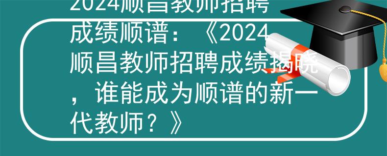 2024顺昌教师招聘成绩顺谱：《2024顺昌教师招聘成绩揭晓，谁能成为顺谱的新一代教师？》