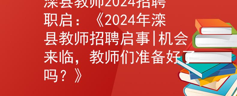 滦县教师2024招聘职启：《2024年滦县教师招聘启事|机会来临，教师们准备好了吗？》