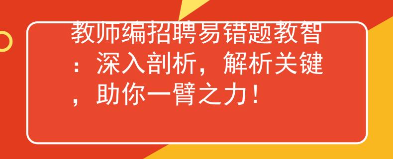 教师编招聘易错题教智：深入剖析，解析关键，助你一臂之力！