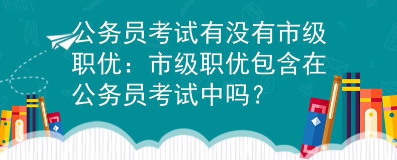 公务员考试有没有市级职优：市级职优包含在公务员考试中吗？