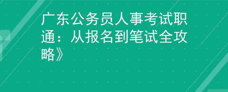 广东公务员人事考试职通：从报名到笔试全攻略》