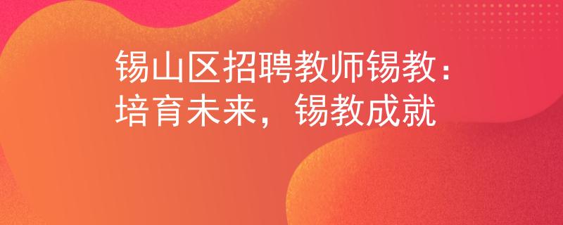 锡山区招聘教师锡教：培育未来，锡教成就
