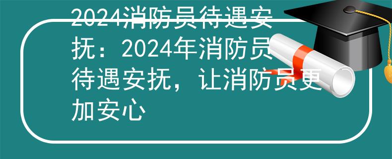 2024消防员待遇安抚：2024年消防员待遇安抚，让消防员更加安心