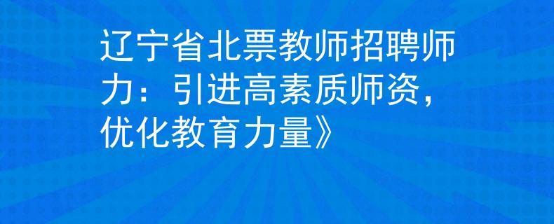 辽宁省北票教师招聘师力：引进高素质师资，优化教育力量》