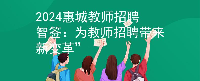 2024惠城教师招聘智签：为教师招聘带来新变革”