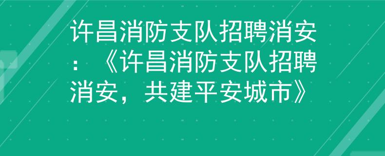 许昌消防支队招聘消安：《许昌消防支队招聘消安，共建平安城市》