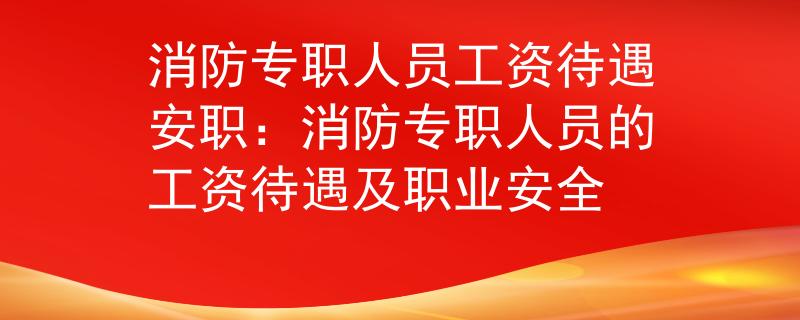 消防专职人员工资待遇安职：消防专职人员的工资待遇及职业安全