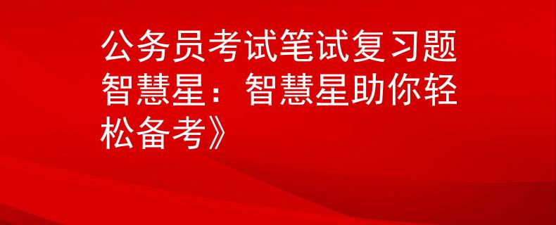 公务员考试笔试复习题智慧星：智慧星助你轻松备考》
