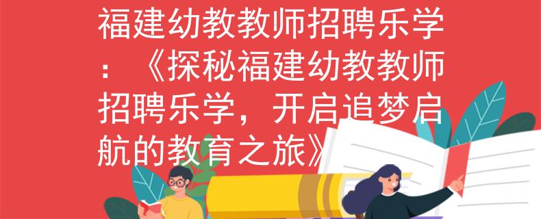 福建幼教教师招聘乐学：《探秘福建幼教教师招聘乐学，开启追梦启航的教育之旅》