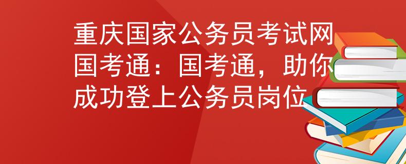 重庆国家公务员考试网国考通：国考通，助你成功登上公务员岗位