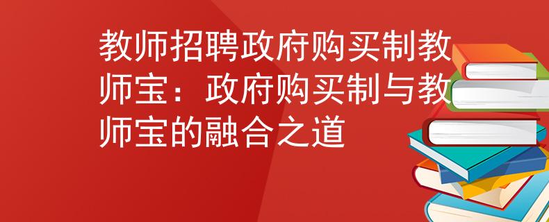 教师招聘政府购买制教师宝：政府购买制与教师宝的融合之道