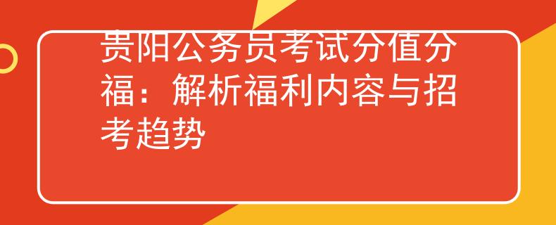贵阳公务员考试分值分福：解析福利内容与招考趋势