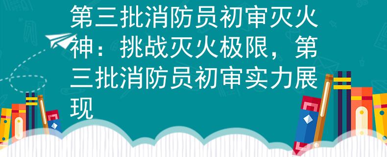第三批消防员初审灭火神：挑战灭火极限，第三批消防员初审实力展现