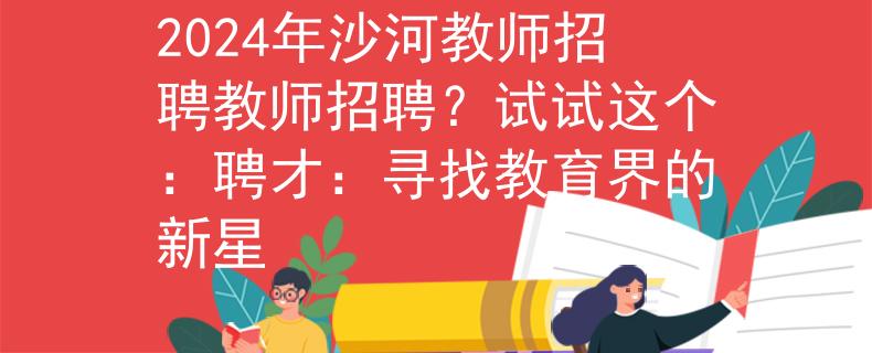 2024年沙河教师招聘教师招聘？试试这个：聘才：寻找教育界的新星