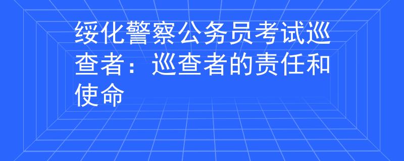 绥化警察公务员考试巡查者：巡查者的责任和使命