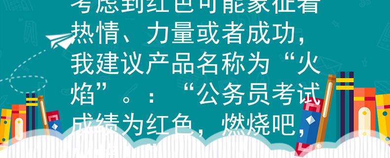 公务员考试成绩为红色考虑到红色可能象征着热情、力量或者成功，我建议产品名称为“火焰”。：“公务员考试成绩为红色，燃烧吧，火焰！”