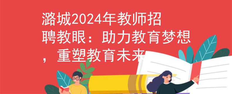 潞城2024年教师招聘教眼：助力教育梦想，重塑教育未来