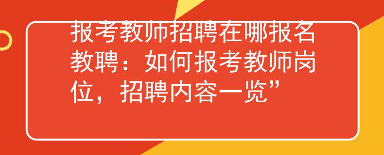报考教师招聘在哪报名教聘：如何报考教师岗位，招聘内容一览”