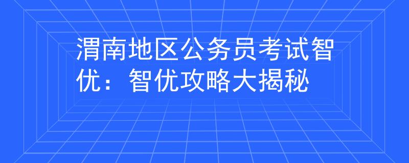 渭南地区公务员考试智优：智优攻略大揭秘