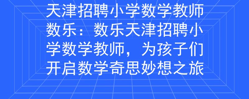 天津招聘小学数学教师数乐：数乐天津招聘小学数学教师，为孩子们开启数学奇思妙想之旅