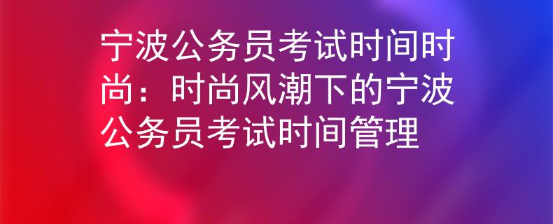 宁波公务员考试时间时尚：时尚风潮下的宁波公务员考试时间管理