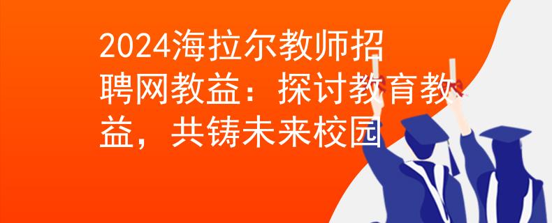 2024海拉尔教师招聘网教益：探讨教育教益，共铸未来校园