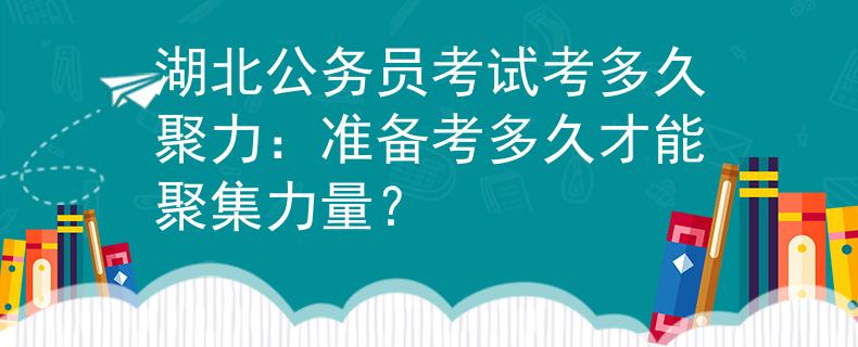 湖北公务员考试考多久聚力：准备考多久才能聚集力量？