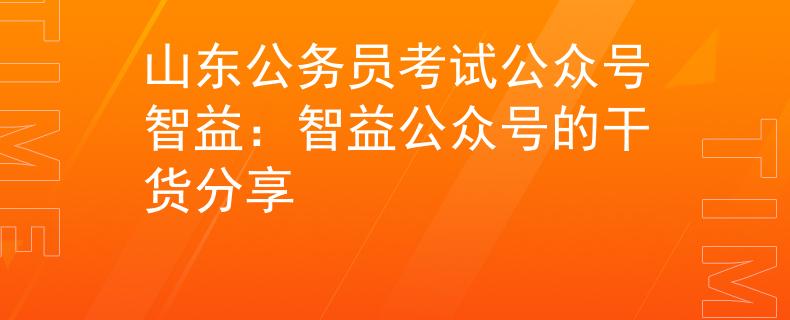 山东公务员考试公众号智益：智益公众号的干货分享