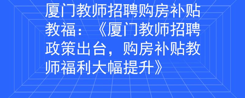 厦门教师招聘购房补贴教福：《厦门教师招聘政策出台，购房补贴教师福利大幅提升》