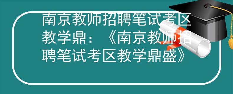 南京教师招聘笔试考区教学鼎：《南京教师招聘笔试考区教学鼎盛》
