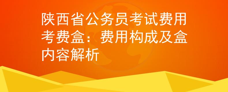 陕西省公务员考试费用考费盒：费用构成及盒内容解析