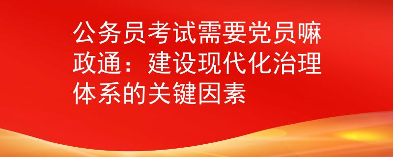 公务员考试需要党员嘛政通：建设现代化治理体系的关键因素
