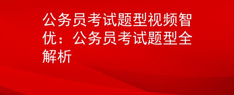 公务员考试题型视频智优：公务员考试题型全解析