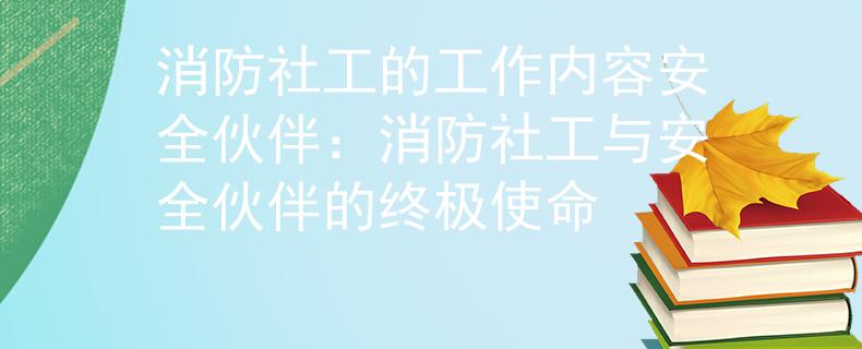 消防社工的工作内容安全伙伴：消防社工与安全伙伴的终极使命