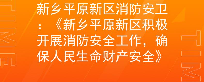 新乡平原新区消防安卫：《新乡平原新区积极开展消防安全工作，确保人民生命财产安全》