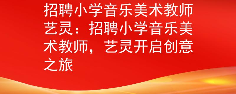 招聘小学音乐美术教师艺灵：招聘小学音乐美术教师，艺灵开启创意之旅