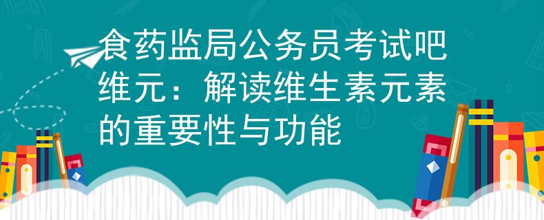 食药监局公务员考试吧维元：解读维生素元素的重要性与功能