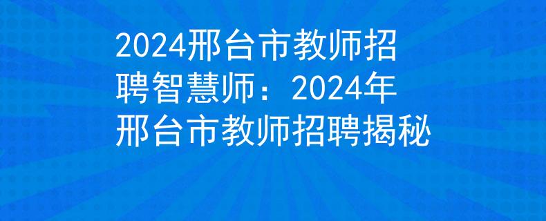 2024邢台市教师招聘智慧师：2024年邢台市教师招聘揭秘