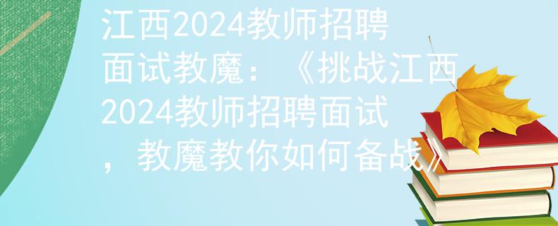 江西2024教师招聘面试教魔：《挑战江西2024教师招聘面试，教魔教你如何备战》