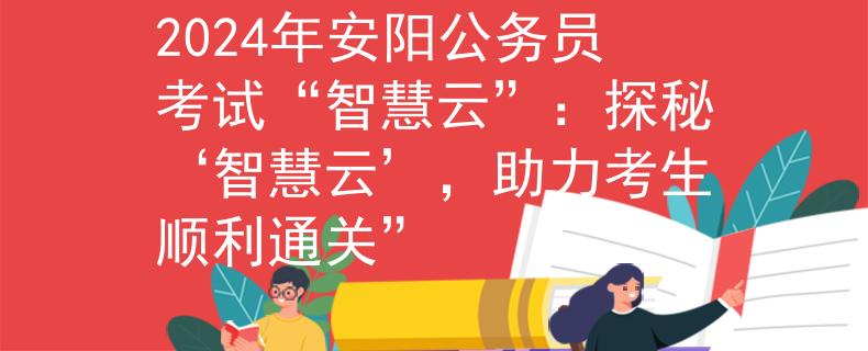 2024年安阳公务员考试“智慧云”：探秘‘智慧云’，助力考生顺利通关”