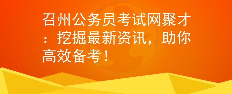 召州公务员考试网聚才：挖掘最新资讯，助你高效备考！