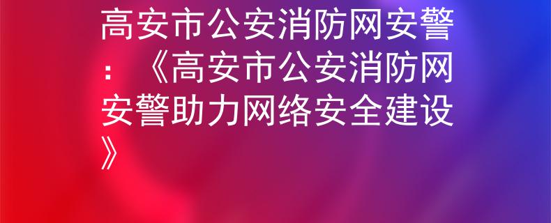 高安市公安消防网安警：《高安市公安消防网安警助力网络安全建设》