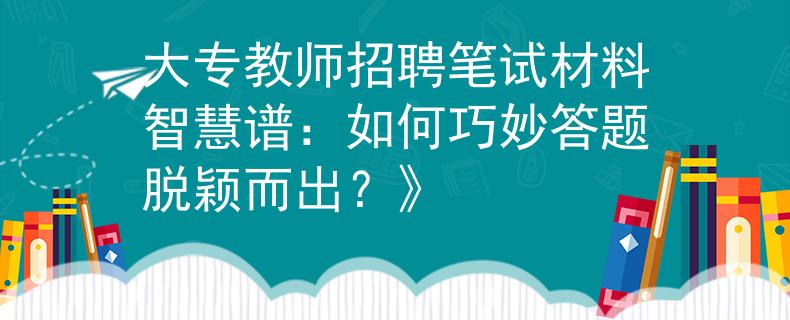 大专教师招聘笔试材料智慧谱：如何巧妙答题脱颖而出？》