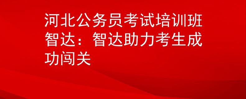河北公务员考试培训班智达：智达助力考生成功闯关
