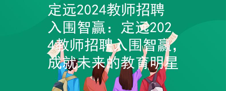定远2024教师招聘入围智赢：定远2024教师招聘入围智赢，成就未来的教育明星