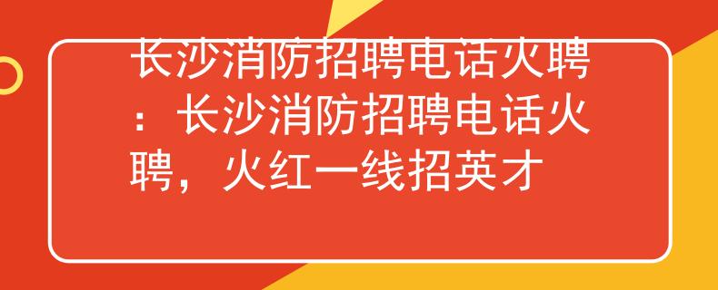 长沙消防招聘电话火聘：长沙消防招聘电话火聘，火红一线招英才