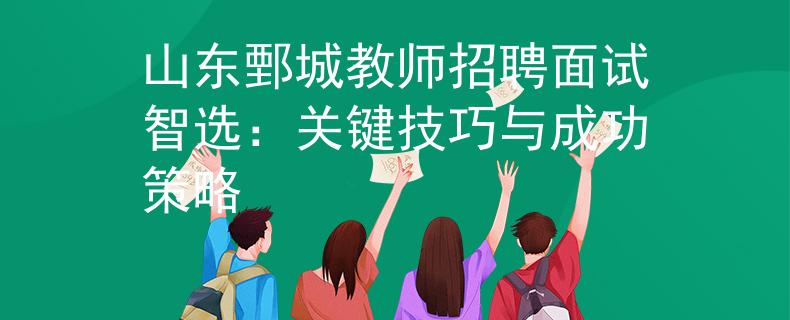山东鄄城教师招聘面试智选：关键技巧与成功策略
